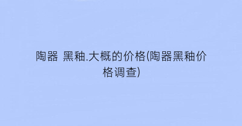陶器 黑釉.大概的价格(陶器黑釉价格调查)